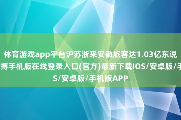 体育游戏app平台沪苏浙来安徽旅客达1.03亿东说念主次-亚搏手机版在线登录入口(官方)最新下载IOS/安卓版/手机版APP