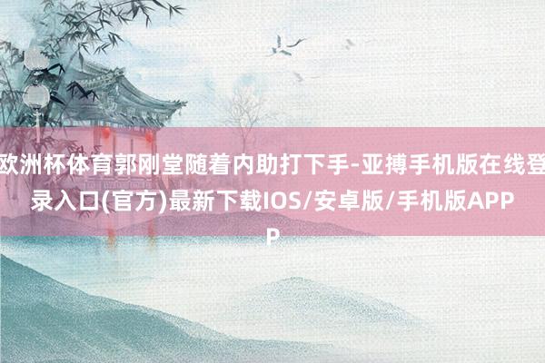 欧洲杯体育郭刚堂随着内助打下手-亚搏手机版在线登录入口(官方)最新下载IOS/安卓版/手机版APP